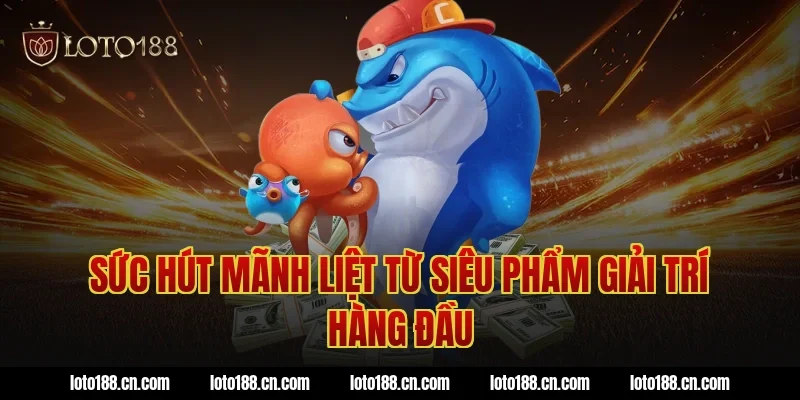 Sức hút mãnh liệt từ siêu phẩm giải trí hàng đầu